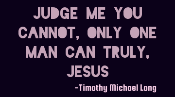 Judge me you cannot, only one man can truly, jesus