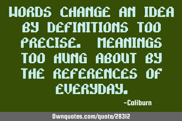 Words change an idea by definitions too precise. Meanings too hung about by the references of