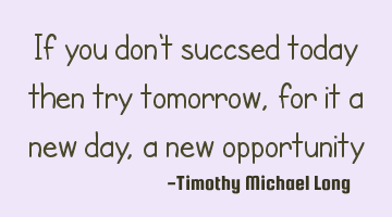If you don't succsed today then try tomorrow, for it a new day, a new opportunity