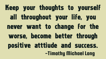 Keep your thoughts to yourself all throughout your life, you never want to change for the worse,