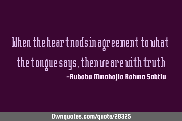 When the heart nods in agreement to what the tongue says, then we are with