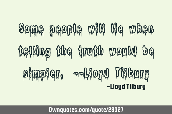 Some people will lie when telling the truth would be simpler. --Lloyd T