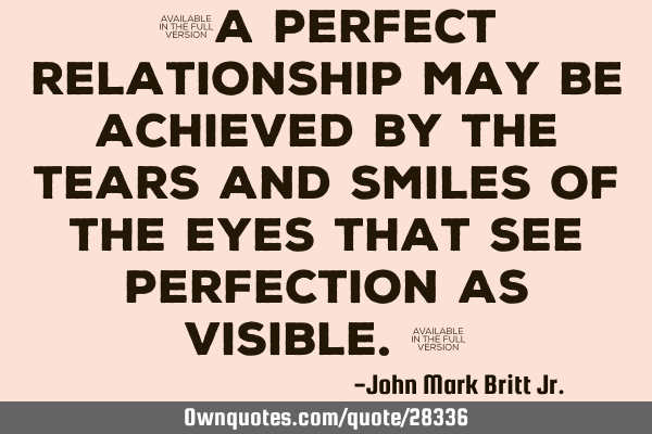 "A perfect relationship may be achieved by the tears and smiles of the eyes that see perfection as