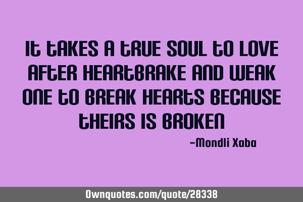 It takes a true soul to love after heartbrake and weak one to break hearts because theirs is