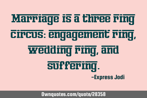 Marriage is a three ring circus: engagement ring, wedding ring, and