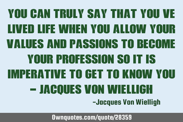 You can truly say that you’ve lived life when you allow your values and passions to become your
