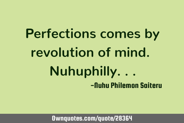 Perfections comes by revolution of mind. N