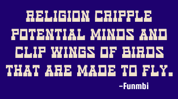 Religion cripple potential minds and clip wings of birds that are made to fly.