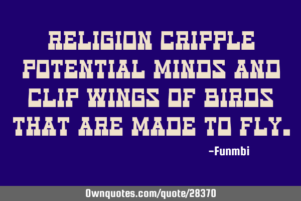 Religion cripple potential minds and clip wings of birds that are made to