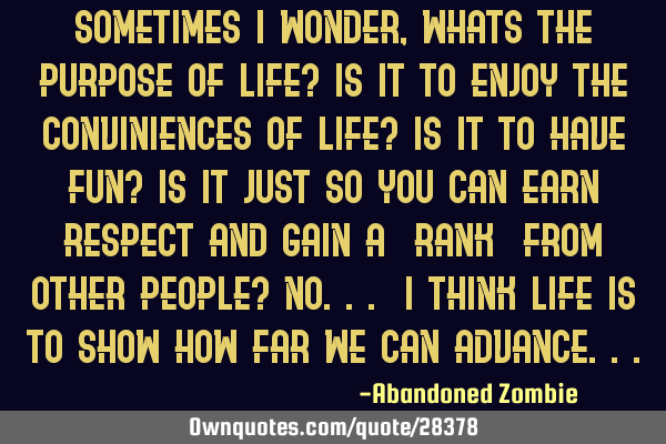 Sometimes i wonder, whats the purpose of life? is it to enjoy the conviniences of life? is it to