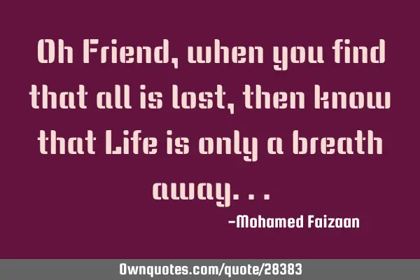 Oh Friend, when you find that all is lost, then know that Life is only a breath