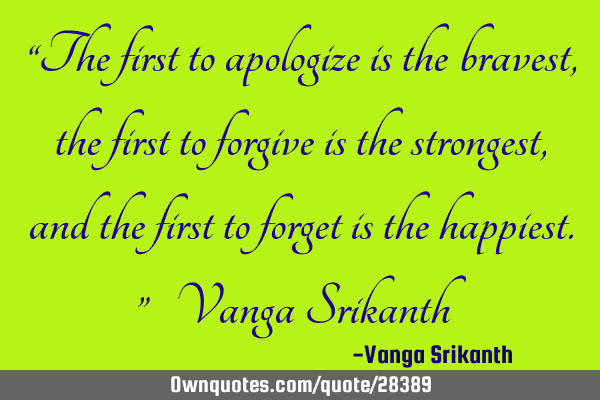 “The first to apologize is the bravest, the first to forgive is the strongest, and the first to