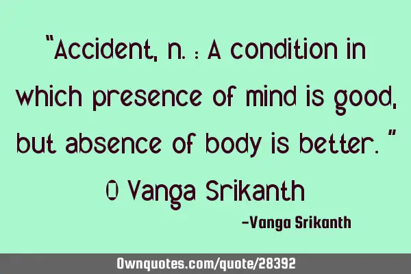 “Accident, n.: A condition in which presence of mind is good, but absence of body is better.” 