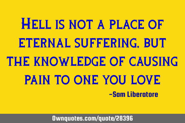 Hell is not a place of eternal suffering, but the knowledge of causing pain to one you