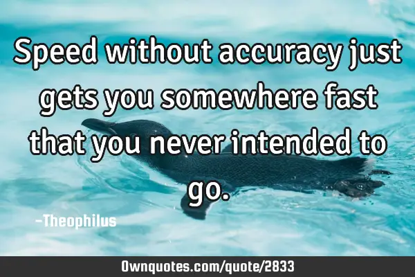 Speed without accuracy just gets you somewhere fast that you never intended to