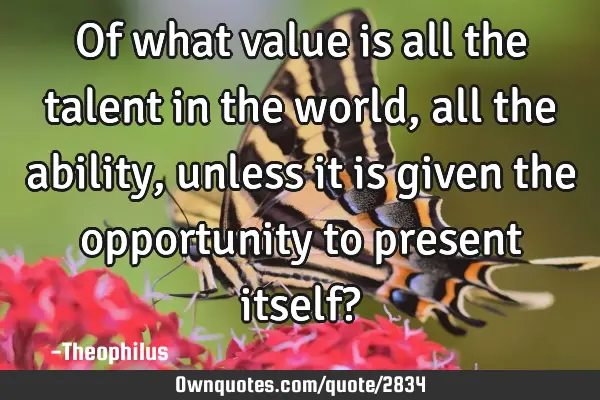 Of what value is all the talent in the world, all the ability, unless it is given the opportunity