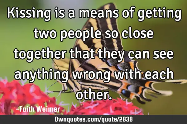 Kissing is a means of getting two people so close together that they can see anything wrong with