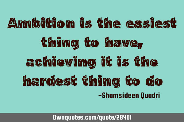 Ambition is the easiest thing to have, achieving it is the hardest thing to