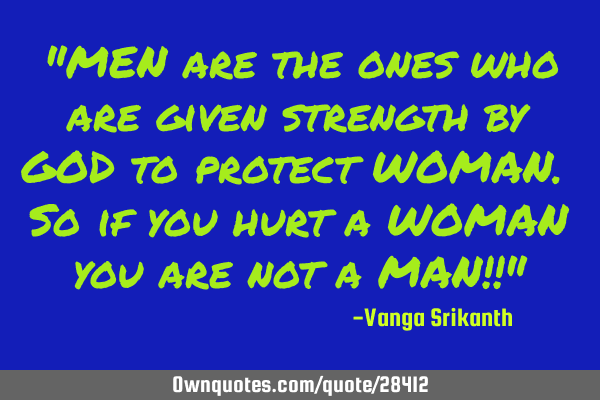 "MEN are the ones who are given strength by GOD to protect WOMAN. So if you hurt a WOMAN you are