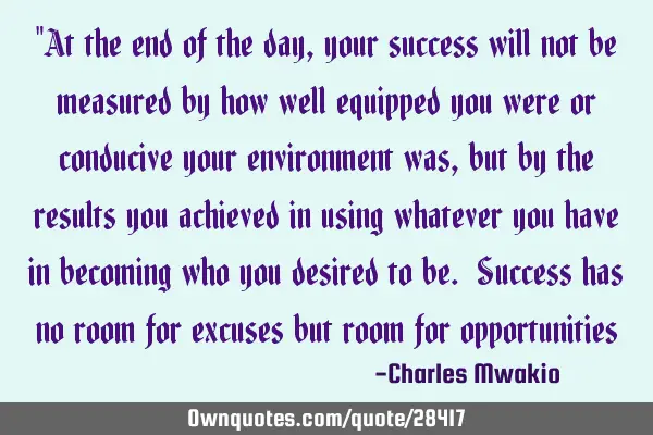 "At the end of the day, your success will not be measured by how well equipped you were or