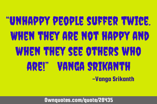 “Unhappy people suffer twice. When they are not happy and when they see others who are!” ― V