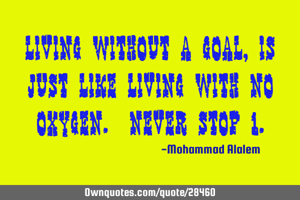 Living without a goal, is just like living with no oxygen. Never stop 1
