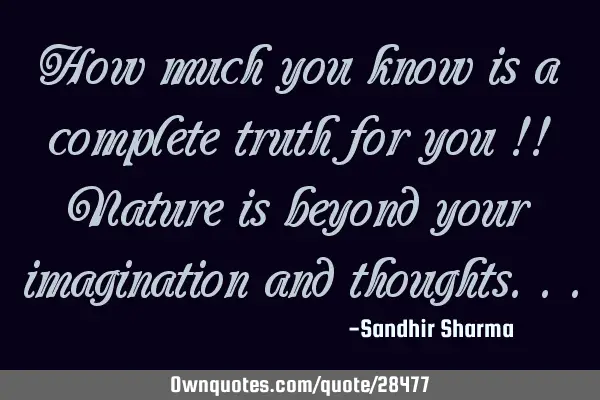 How much you know is a complete truth for you !! Nature is beyond your imagination and