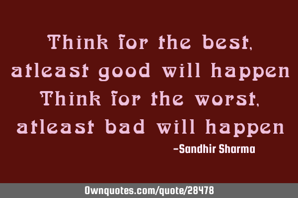 Think for the best, atleast good will happen Think for the worst, atleast bad will