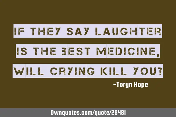 If they say laughter is the best medicine, Will crying kill you?