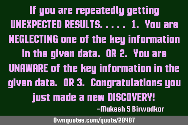 If you are repeatedly getting UNEXPECTED RESULTS..... 1. You are NEGLECTING one of the key