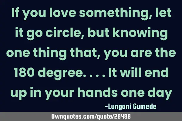 If you love something, let it go circle, but knowing one thing that, you are the 180 degree....it