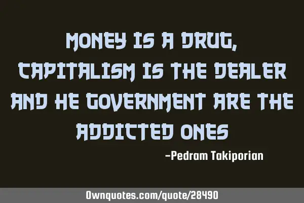 Money is a drug, capitalism is the dealer and he government are the addicted