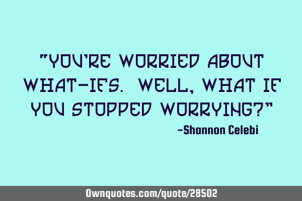 “You’re worried about what-ifs. Well, what if you stopped worrying?”