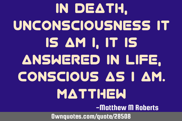 In death,unconsciousness it is AM I,it is answered in Life,conscious as I AM.M