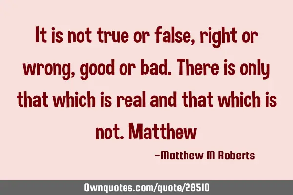 It is not true or false,right or wrong,good or bad.There is only that which is real and that which
