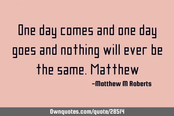 One day comes and one day goes and nothing will ever be the same.M