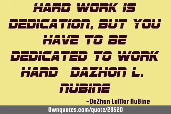 Hard work is dedication, but you have to be dedicated to work hard -Dazhon L. N