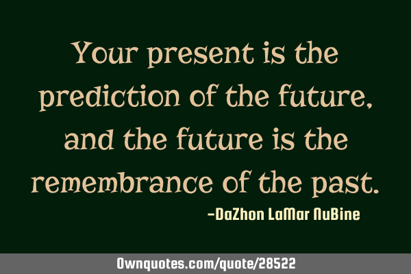 Your present is the prediction of the future, and the future is the remembrance of the