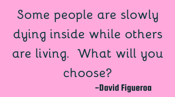 Some people are slowly dying inside while others are living. What will you choose?
