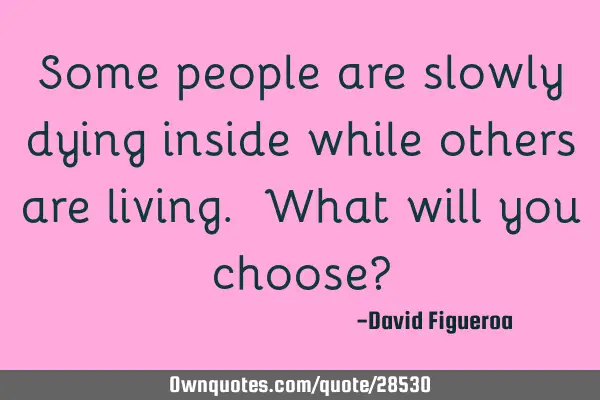 Some people are slowly dying inside while others are living. What will you choose?