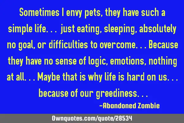 Sometimes i envy pets, they have such a simple life... just eating, sleeping, absolutely no goal,
