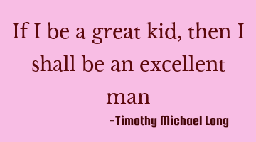 If i be a great kid, then i shall be an excellent man