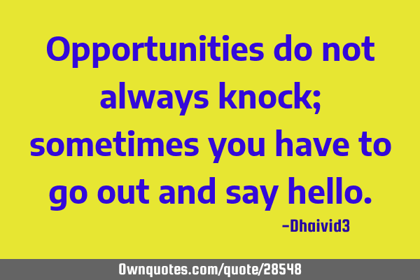 Opportunities do not always knock; sometimes you have to go out and say
