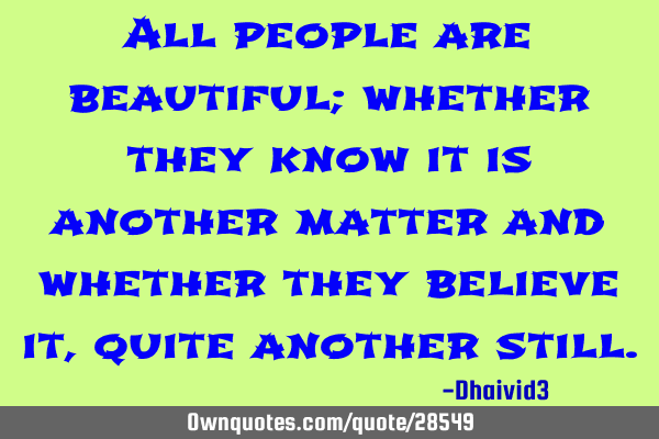 All people are beautiful; whether they know it is another matter and whether they believe it, quite