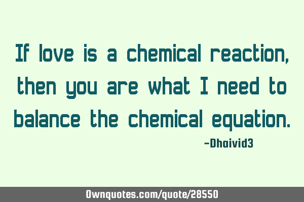 If love is a chemical reaction, then you are what I need to balance the chemical