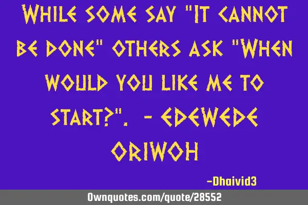 While some say “It cannot be done” others ask “When would you like me to start?". - EDEWEDE OR