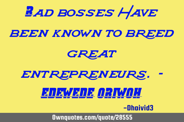Bad bosses have been known to breed great entrepreneurs. - EDEWEDE ORIWOH