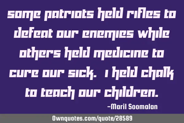 Some patriots held rifles to defeat our enemies while others held medicine to cure our sick. I held