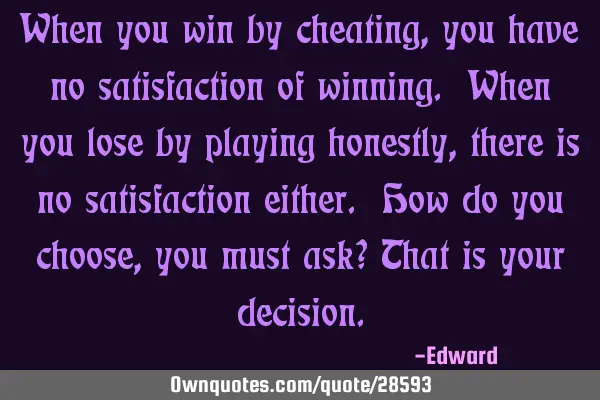 When you win by cheating, you have no satisfaction of winning. When you lose by playing honestly,
