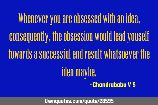 Whenever you are obsessed with an idea, consequently, the obsession would lead youself towards a
